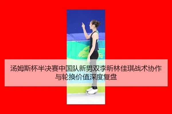 汤姆斯杯半决赛中国队新男双李昕林佳琪战术协作与轮换价值深度复盘